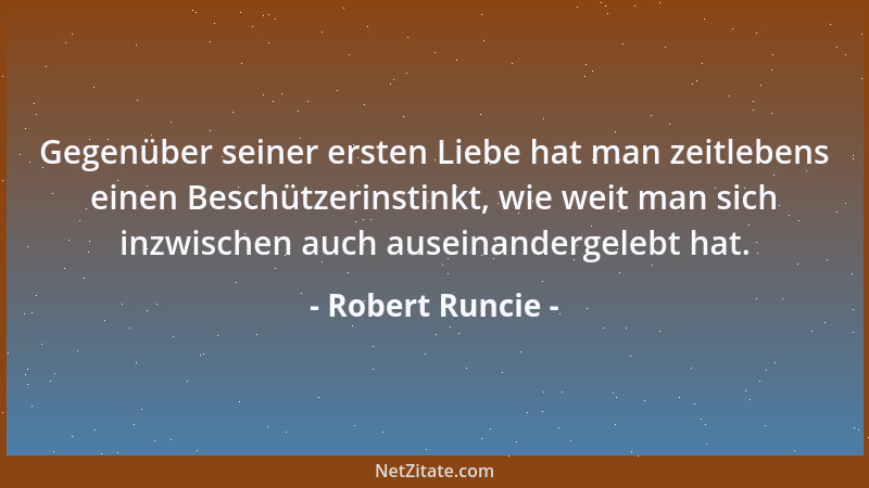 Robert Runcie - Gegenüber seiner ersten Liebe hat man zeitlebens einen Beschützerinstinkt, wie weit man sich inzwischen auc...