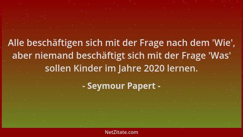 Seymour Papert - Alle beschäftigen sich mit der Frage nach dem  'Wie ', aber niemand beschäftigt sich mit der Frage  'Was ' sol...