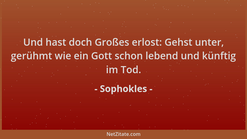 Sophokles - Und hast doch Großes erlost: Gehst unter, gerühmt wie ein Gott schon lebend und künftig im Tod....