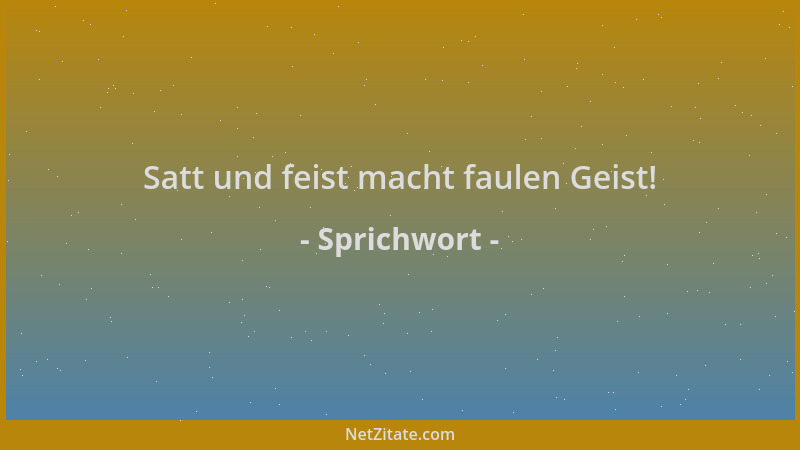 Sprichwort - Satt und feist macht faulen Geist!...
