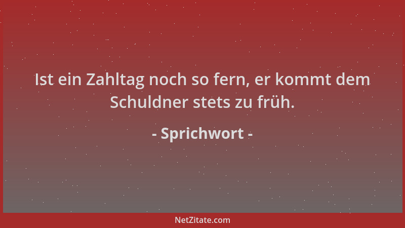 Sprichwort - Ist ein Zahltag noch so fern, er kommt dem Schuldner stets zu früh....