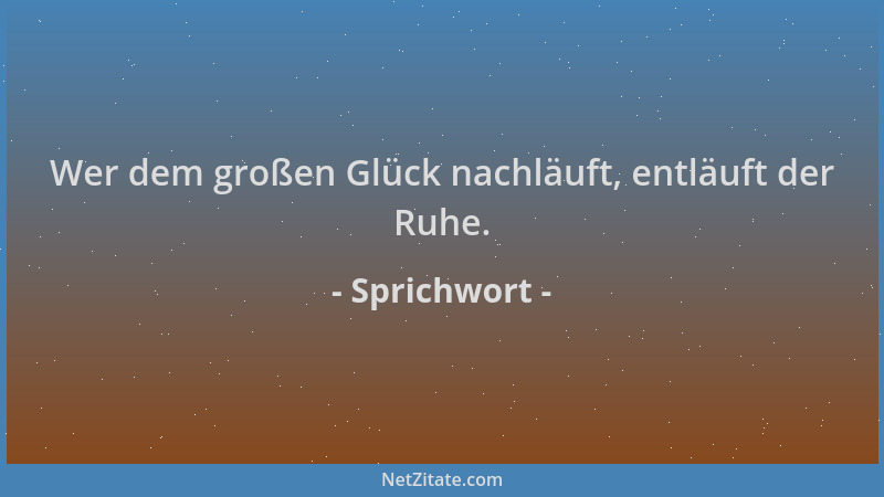 Sprichwort - Wer dem großen Glück nachläuft, entläuft der Ruhe....