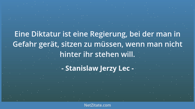 Stanislaw Jerzy Lec - Eine Diktatur ist eine Regierung, bei der man in Gefahr gerät, sitzen zu müssen, wenn man nicht hinte...
