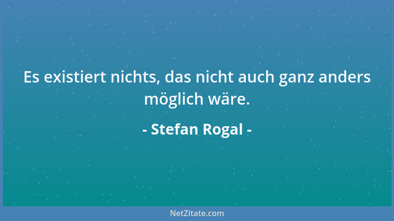 Stefan Rogal - Es existiert nichts, das nicht auch ganz anders möglich wäre....
