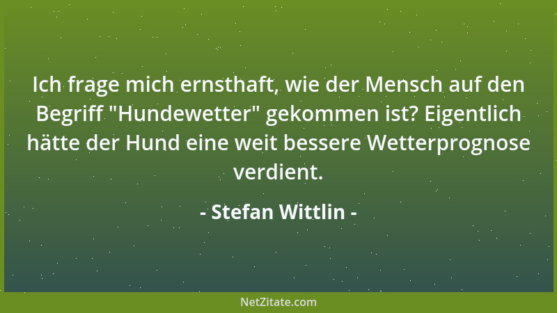 Stefan Wittlin - Ich frage mich ernsthaft, wie der Mensch auf den Begriff  "Hundewetter " gekommen ist? Eigentlich hätte der...