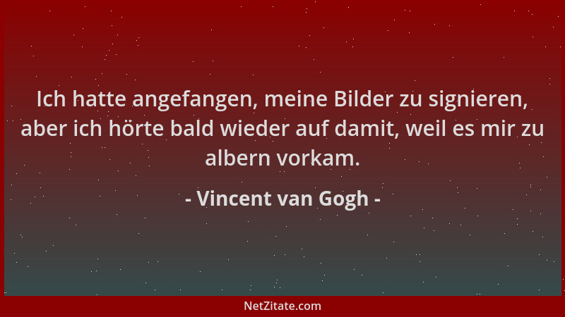 Vincent van Gogh - Ich hatte angefangen, meine Bilder zu signieren, aber ich hörte bald wieder auf damit, weil es mir zu al...