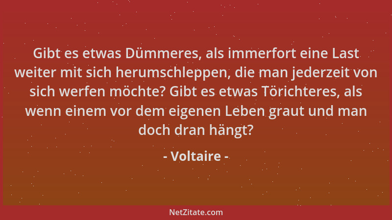 Voltaire - Gibt es etwas Dümmeres, als immerfort eine Last weiter mit sich herumschleppen, die man jederzeit von sich werfe...