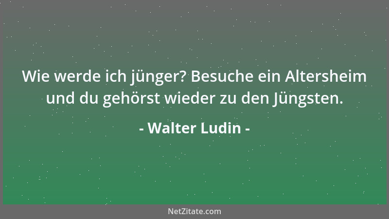 Walter Ludin - Wie werde ich jünger? Besuche ein Altersheim und du gehörst wieder zu den Jüngsten....