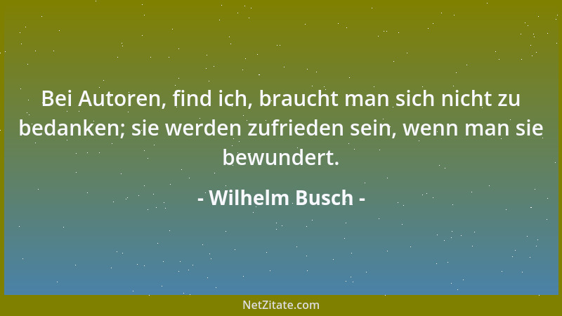 Wilhelm Busch - Bei Autoren, find ich, braucht man sich nicht zu bedanken; sie werden zufrieden sein, wenn man sie bewunder...