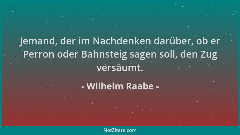 Wilhelm Raabe - Jemand, der im Nachdenken darüber, ob er Perron oder Bahnsteig sagen soll, den Zug versäumt....