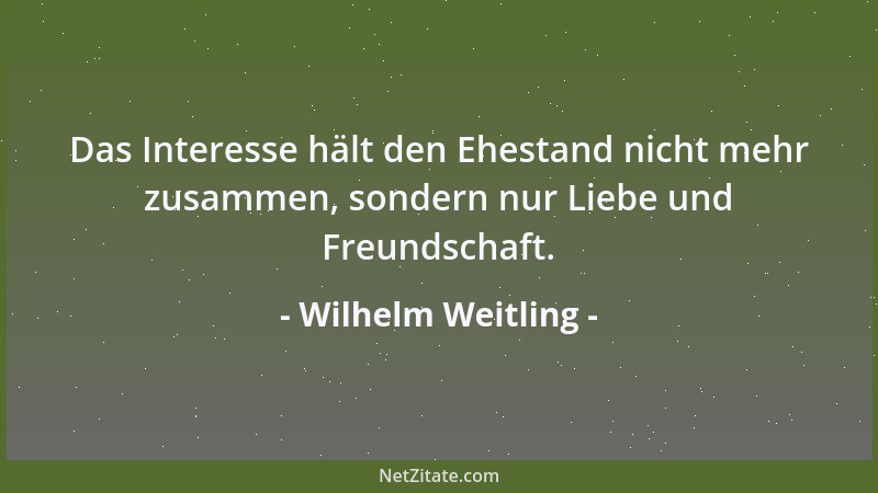 Wilhelm Weitling - Das Interesse hält den Ehestand nicht mehr zusammen, sondern nur Liebe und Freundschaft....
