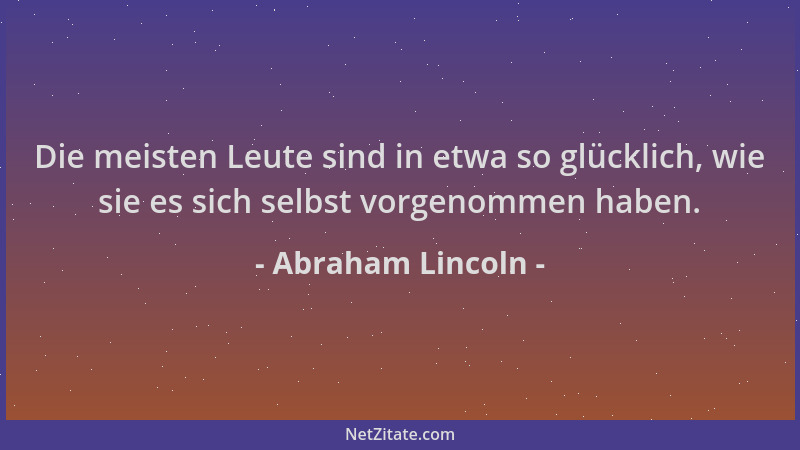 Abraham Lincoln - Die meisten Leute sind in etwa so glücklich, wie sie es sich selbst vorgenommen haben....