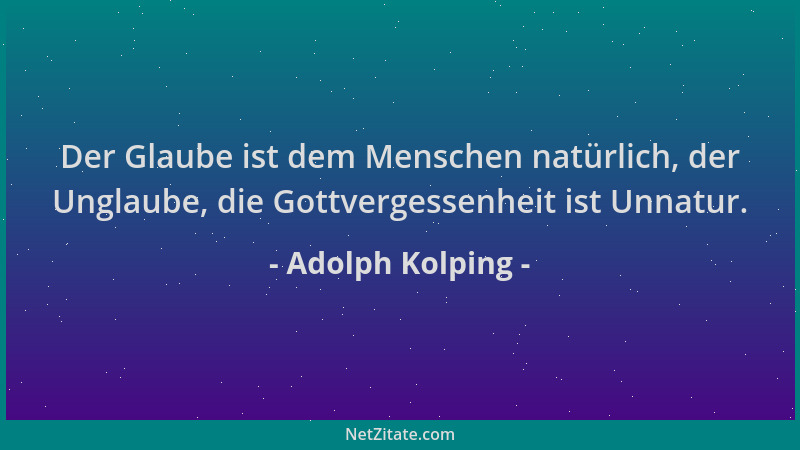 Adolph Kolping - Der Glaube ist dem Menschen natürlich, der Unglaube, die Gottvergessenheit ist Unnatur....