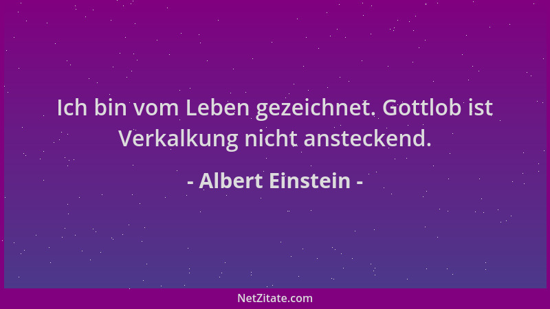 Albert Einstein - Ich bin vom Leben gezeichnet. Gottlob ist Verkalkung nicht ansteckend....