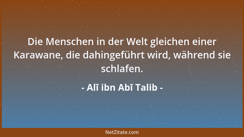 Alī ibn Abī Talib - Die Menschen in der Welt gleichen einer Karawane, die dahingeführt wird, während sie schlafen....