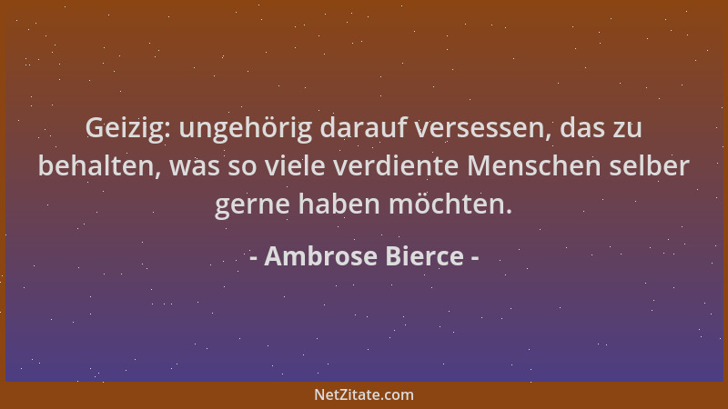 Ambrose Bierce - Geizig: ungehörig darauf versessen, das zu behalten, was so viele verdiente Menschen selber gerne haben mö...