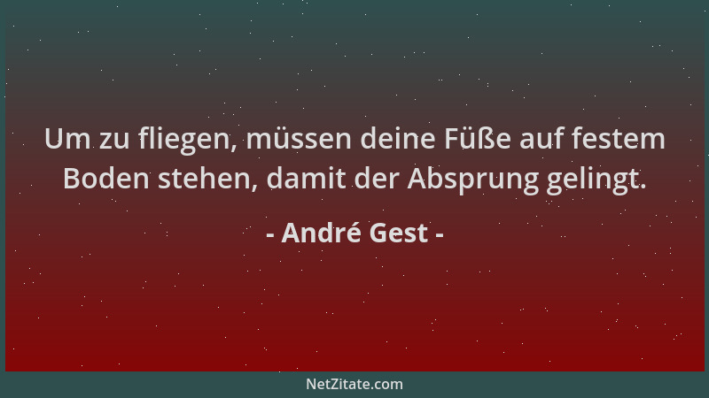 André Gest - Um zu fliegen, müssen deine Füße auf festem Boden stehen, damit der Absprung gelingt....