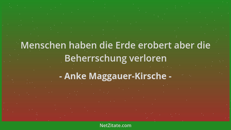 Anke Maggauer-Kirsche - Menschen haben die Erde erobert aber die Beherrschung verloren...