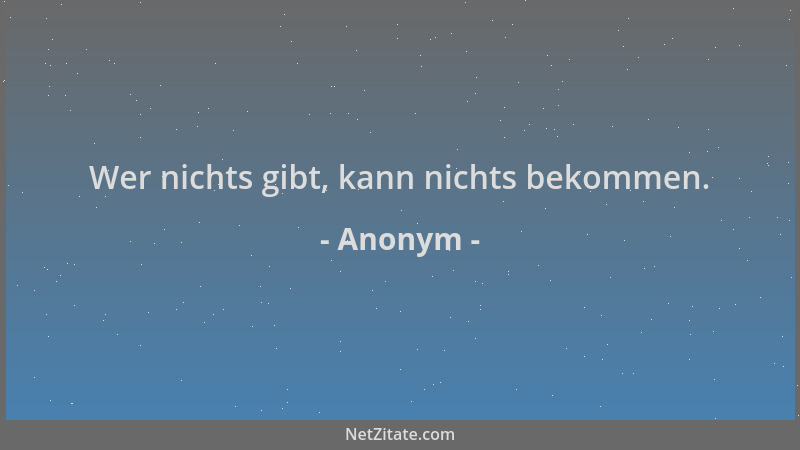 Anonym - Wer nichts gibt, kann nichts bekommen....