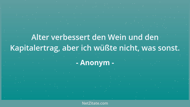 Anonym - Alter verbessert den Wein und den Kapitalertrag, aber ich wüßte nicht, was sonst....