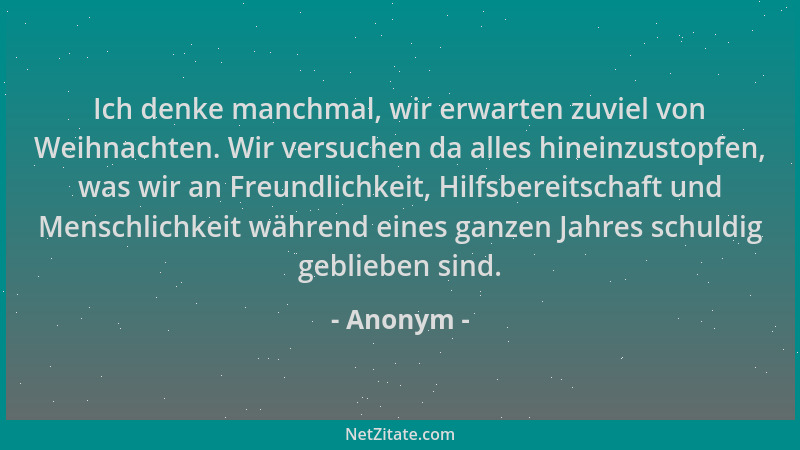 Anonym - Ich denke manchmal, wir erwarten zuviel von Weihnachten. Wir versuchen da alles hineinzustopfen, was wir an Freund...