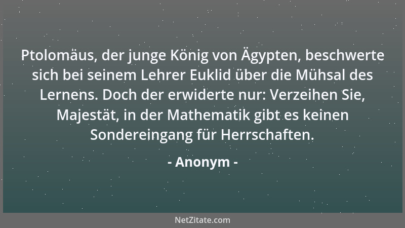 Anonym - Ptolomäus, der junge König von Ägypten, beschwerte sich bei seinem Lehrer Euklid über die Mühsal des Lernens. Doch...
