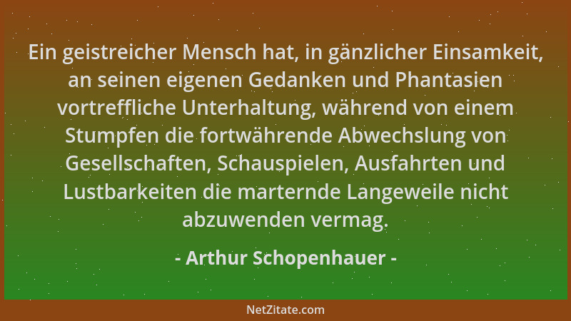 Arthur Schopenhauer - Ein geistreicher Mensch hat, in gänzlicher Einsamkeit, an seinen eigenen Gedanken und Phantasien vort...