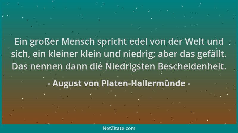 August von Platen-Hallermünde - Ein großer Mensch spricht edel von der Welt und sich, ein kleiner klein und niedrig; aber d...