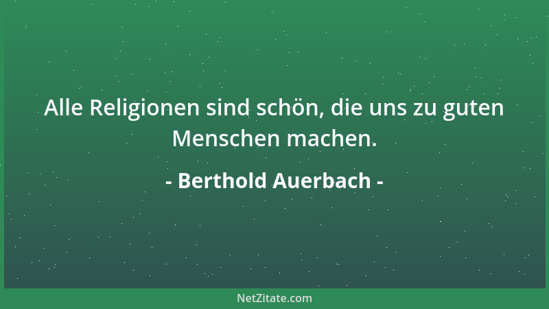 Berthold Auerbach - Alle Religionen sind schön, die uns zu guten Menschen machen....