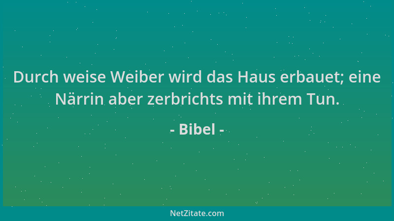 Bibel - Durch weise Weiber wird das Haus erbauet; eine Närrin aber zerbrichts mit ihrem Tun....