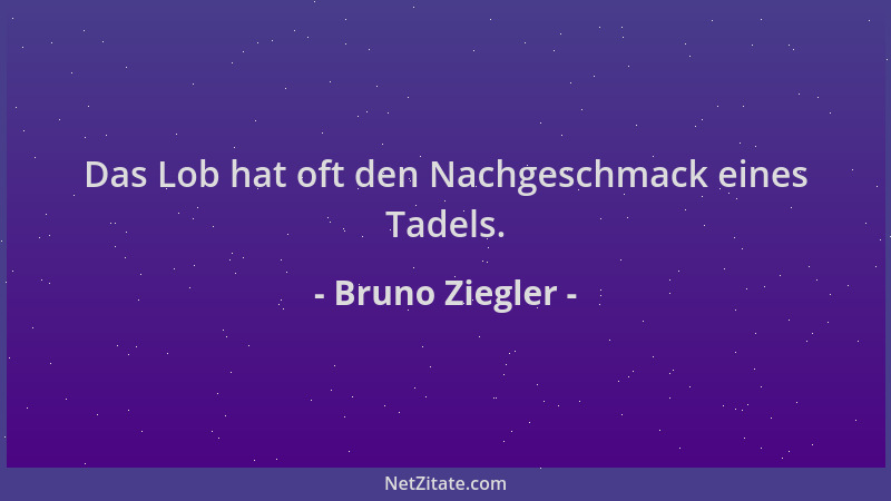 Bruno Ziegler - Das Lob hat oft den Nachgeschmack eines Tadels....