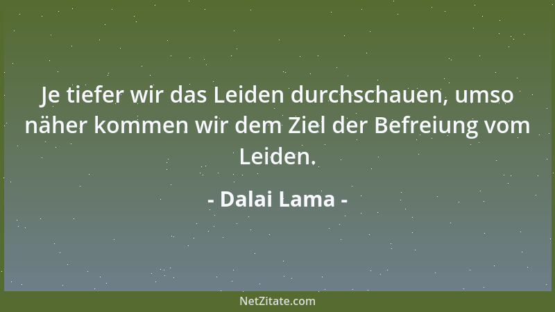 Dalai Lama - Je tiefer wir das Leiden durchschauen, umso näher kommen wir dem Ziel der Befreiung vom Leiden....