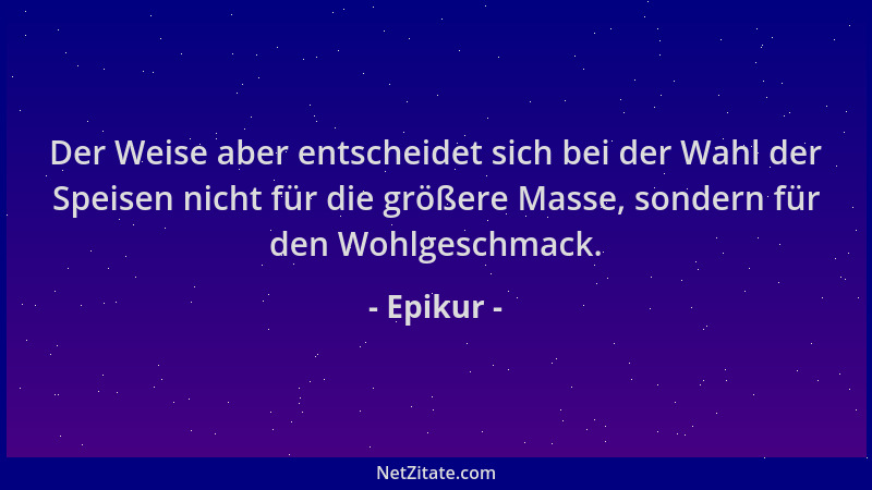 Epikur - Der Weise aber entscheidet sich bei der Wahl der Speisen nicht für die größere Masse, sondern für den Wohlgeschmac...