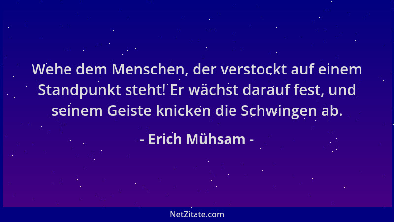 Erich Mühsam - Wehe dem Menschen, der verstockt auf einem Standpunkt steht! Er wächst darauf fest, und seinem Geiste knicke...