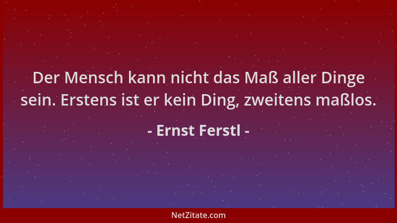 Ernst Ferstl - Der Mensch kann nicht das Maß aller Dinge sein. Erstens ist er kein Ding, zweitens maßlos....