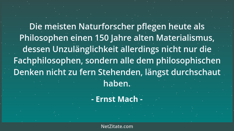 Ernst Mach - Die meisten Naturforscher pflegen heute als Philosophen einen 150 Jahre alten Materialismus, dessen Unzulängli...