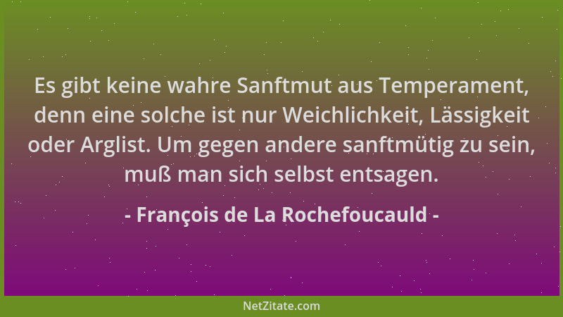 François de La Rochefoucauld - Es gibt keine wahre Sanftmut aus Temperament, denn eine solche ist nur Weichlichkeit, Lässig...