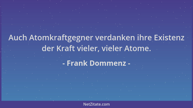 Frank Dommenz - Auch Atomkraftgegner verdanken ihre Existenz der Kraft vieler, vieler Atome....