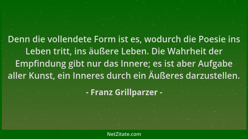Franz Grillparzer - Denn die vollendete Form ist es, wodurch die Poesie ins Leben tritt, ins äußere Leben. Die Wahrheit der...