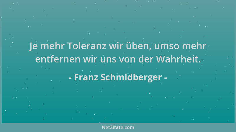 Franz Schmidberger - Je mehr Toleranz wir üben, umso mehr entfernen wir uns von der Wahrheit....