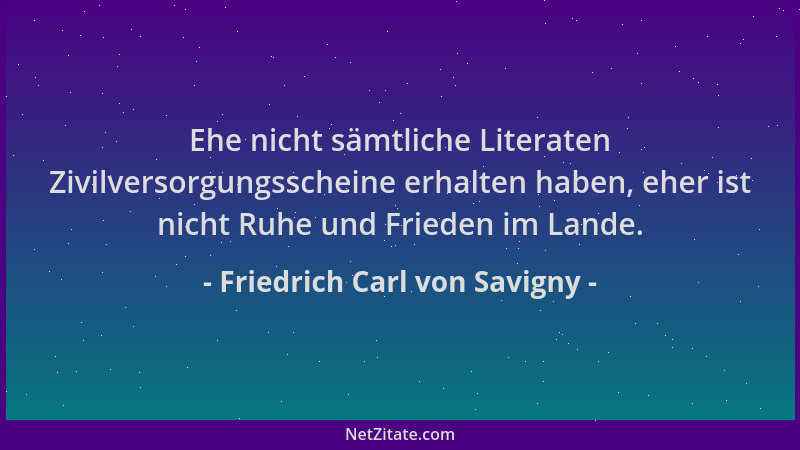 Friedrich Carl von Savigny - Ehe nicht sämtliche Literaten Zivilversorgungsscheine erhalten haben, eher ist nicht Ruhe und...