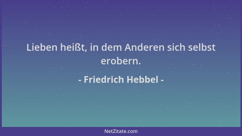 Friedrich Hebbel - Lieben heißt, in dem Anderen sich selbst erobern....