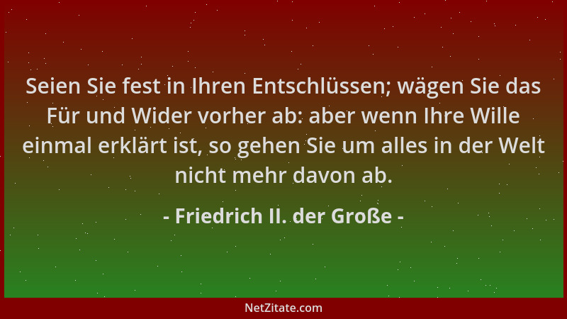 Friedrich II. der Große - Seien Sie fest in Ihren Entschlüssen; wägen Sie das Für und Wider vorher ab: aber wenn Ihre Wille...
