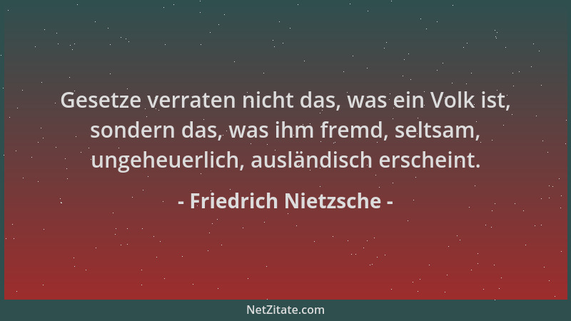 Friedrich Nietzsche - Gesetze verraten nicht das, was ein Volk ist, sondern das, was ihm fremd, seltsam, ungeheuerlich, aus...