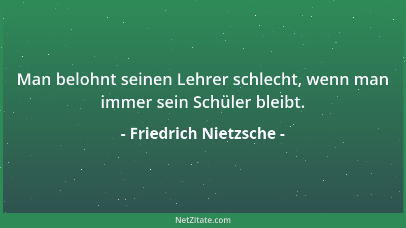 Friedrich Nietzsche - Man belohnt seinen Lehrer schlecht, wenn man immer sein Schüler bleibt....