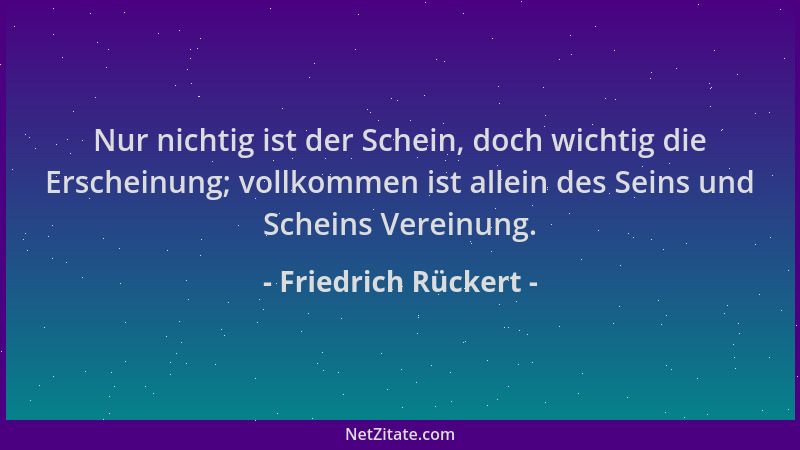 Friedrich Rückert - Nur nichtig ist der Schein, doch wichtig die Erscheinung; vollkommen ist allein des Seins und Scheins V...