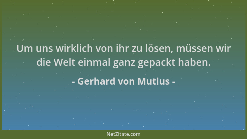 Gerhard von Mutius - Um uns wirklich von ihr zu lösen, müssen wir die Welt einmal ganz gepackt haben....