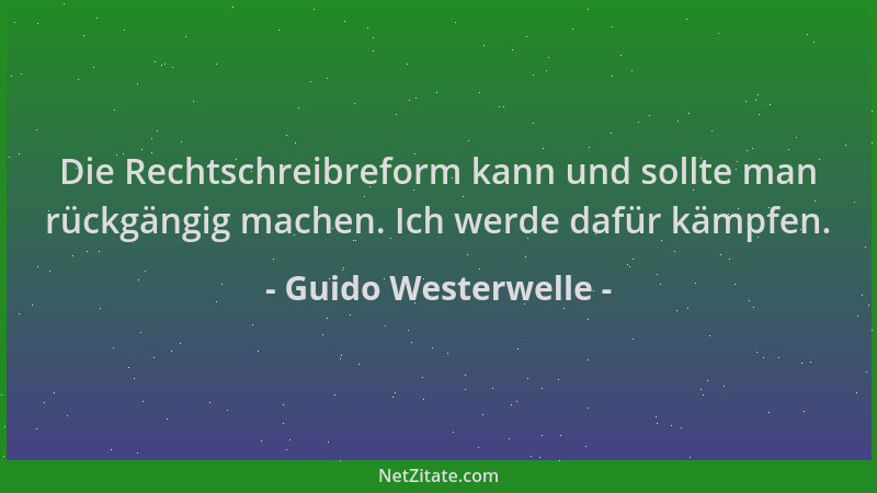 Guido Westerwelle - Die Rechtschreibreform kann und sollte man rückgängig machen. Ich werde dafür kämpfen....