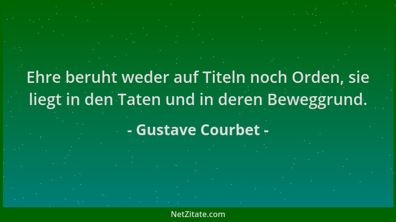 Gustave Courbet - Ehre beruht weder auf Titeln noch Orden, sie liegt in den Taten und in deren Beweggrund....