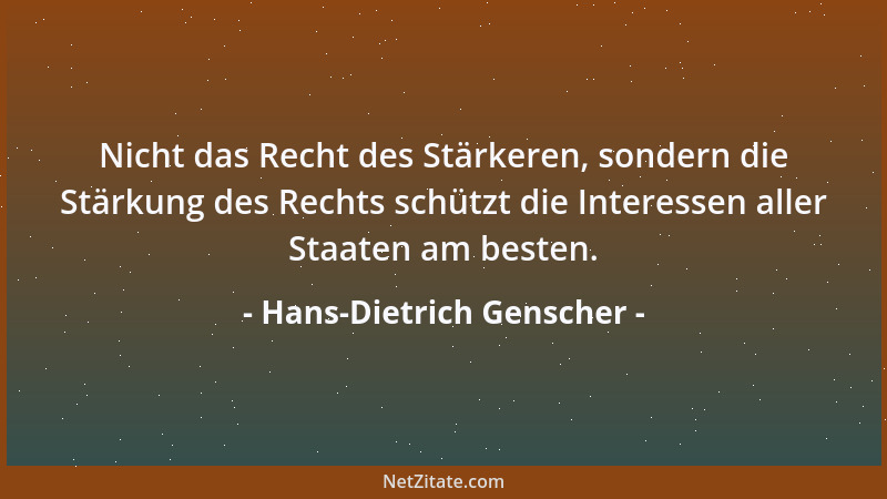 Hans-Dietrich Genscher - Nicht das Recht des Stärkeren, sondern die Stärkung des Rechts schützt die Interessen aller Staate...